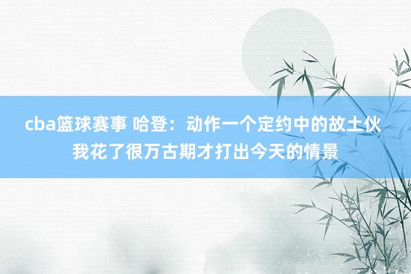 cba篮球赛事 哈登：动作一个定约中的故土伙 我花了很万古期才打出今天的情景