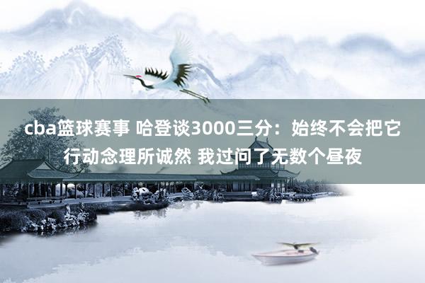 cba篮球赛事 哈登谈3000三分：始终不会把它行动念理所诚然 我过问了无数个昼夜