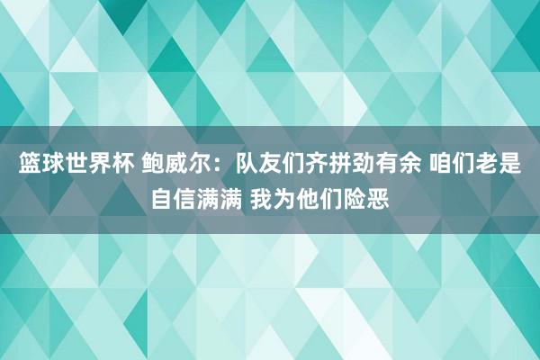 篮球世界杯 鲍威尔：队友们齐拼劲有余 咱们老是自信满满 我为他们险恶