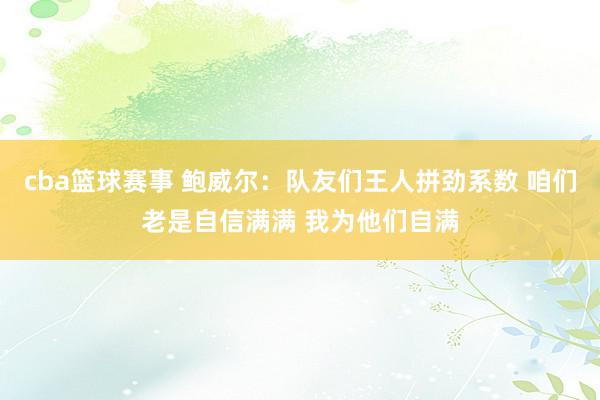 cba篮球赛事 鲍威尔：队友们王人拼劲系数 咱们老是自信满满 我为他们自满