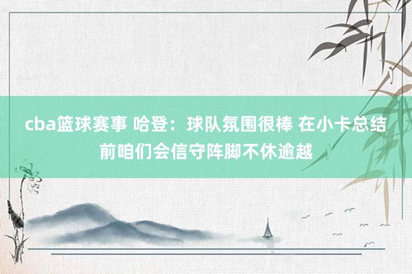 cba篮球赛事 哈登：球队氛围很棒 在小卡总结前咱们会信守阵脚不休逾越