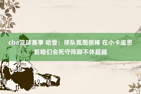 cba篮球赛事 哈登：球队氛围很棒 在小卡追思前咱们会死守阵脚不休超越