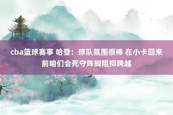 cba篮球赛事 哈登：球队氛围很棒 在小卡回来前咱们会死守阵脚阻抑跨越