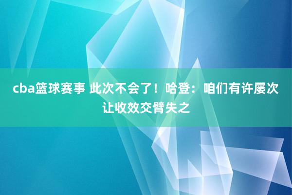 cba篮球赛事 此次不会了！哈登：咱们有许屡次让收效交臂失之