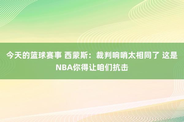 今天的篮球赛事 西蒙斯：裁判响哨太相同了 这是NBA你得让咱们抗击