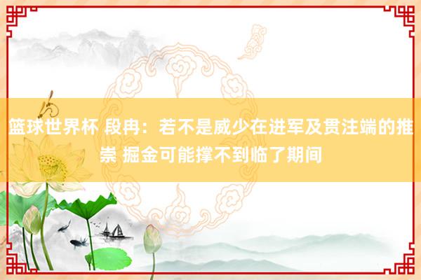 篮球世界杯 段冉：若不是威少在进军及贯注端的推崇 掘金可能撑不到临了期间