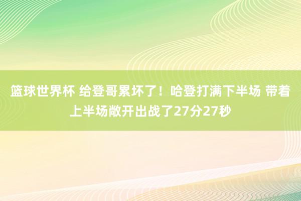 篮球世界杯 给登哥累坏了！哈登打满下半场 带着上半场敞开出战了27分27秒