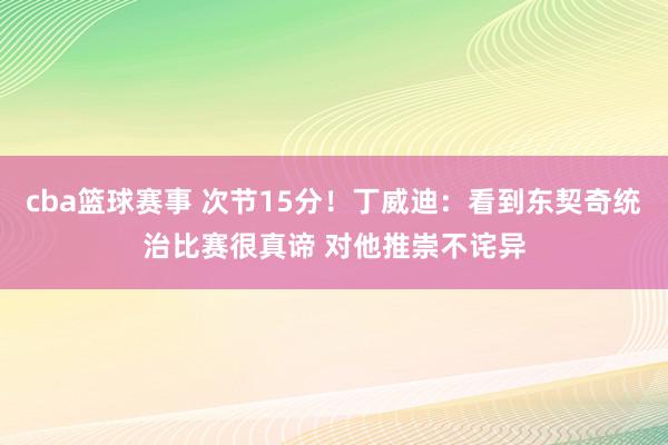 cba篮球赛事 次节15分！丁威迪：看到东契奇统治比赛很真谛 对他推崇不诧异