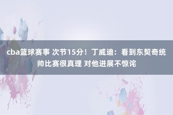 cba篮球赛事 次节15分！丁威迪：看到东契奇统帅比赛很真理 对他进展不惊诧