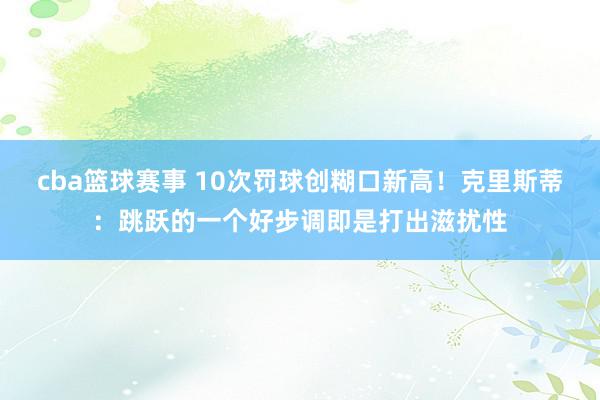 cba篮球赛事 10次罚球创糊口新高！克里斯蒂：跳跃的一个好步调即是打出滋扰性