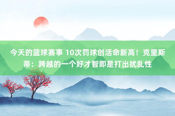 今天的篮球赛事 10次罚球创活命新高！克里斯蒂：跨越的一个好才智即是打出扰乱性