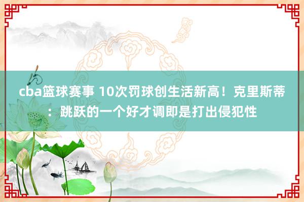 cba篮球赛事 10次罚球创生活新高！克里斯蒂：跳跃的一个好才调即是打出侵犯性