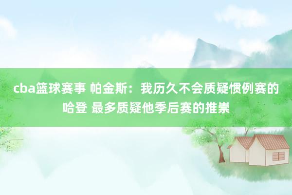 cba篮球赛事 帕金斯：我历久不会质疑惯例赛的哈登 最多质疑他季后赛的推崇