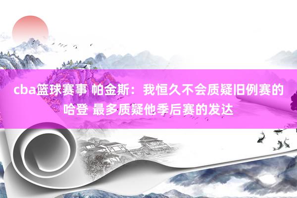 cba篮球赛事 帕金斯：我恒久不会质疑旧例赛的哈登 最多质疑他季后赛的发达