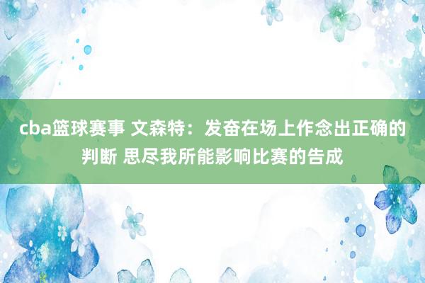 cba篮球赛事 文森特：发奋在场上作念出正确的判断 思尽我所能影响比赛的告成