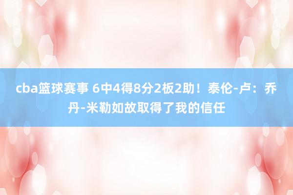 cba篮球赛事 6中4得8分2板2助！泰伦-卢：乔丹-米勒如故取得了我的信任