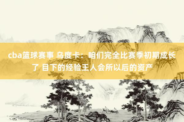 cba篮球赛事 乌度卡：咱们完全比赛季初期成长了 目下的经验王人会所以后的资产