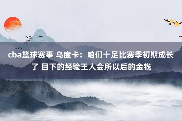 cba篮球赛事 乌度卡：咱们十足比赛季初期成长了 目下的经验王人会所以后的金钱