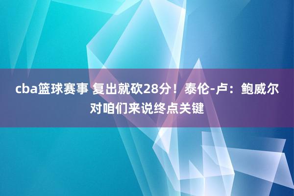 cba篮球赛事 复出就砍28分！泰伦-卢：鲍威尔对咱们来说终点关键