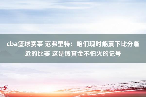 cba篮球赛事 范弗里特：咱们现时能赢下比分临近的比赛 这是锻真金不怕火的记号