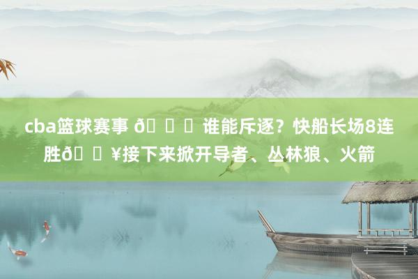 cba篮球赛事 😉谁能斥逐？快船长场8连胜🔥接下来掀开导者、丛林狼、火箭