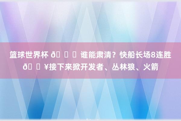 篮球世界杯 😉谁能肃清？快船长场8连胜🔥接下来掀开发者、丛林狼、火箭