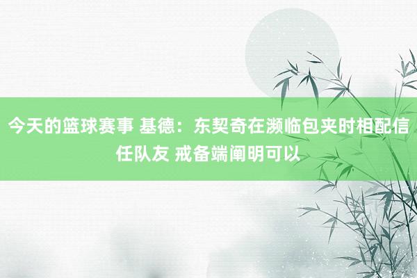 今天的篮球赛事 基德：东契奇在濒临包夹时相配信任队友 戒备端阐明可以