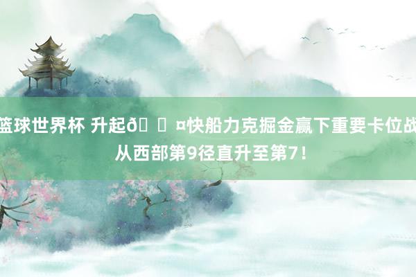 篮球世界杯 升起😤快船力克掘金赢下重要卡位战 从西部第9径直升至第7！