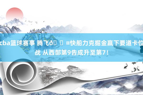 cba篮球赛事 腾飞😤快船力克掘金赢下要道卡位战 从西部第9告成升至第7！