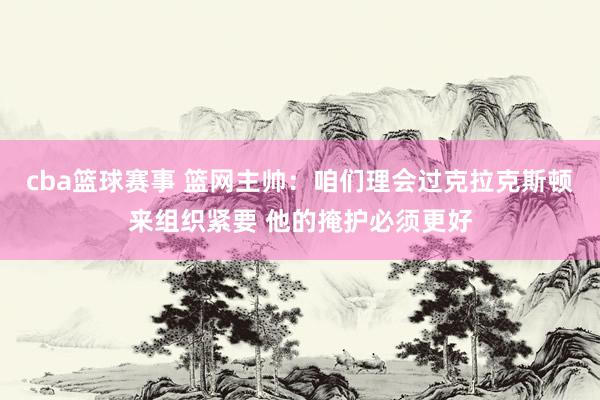 cba篮球赛事 篮网主帅：咱们理会过克拉克斯顿来组织紧要 他的掩护必须更好