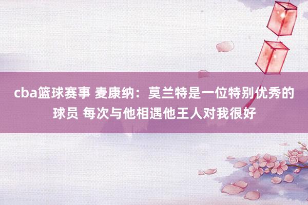 cba篮球赛事 麦康纳：莫兰特是一位特别优秀的球员 每次与他相遇他王人对我很好