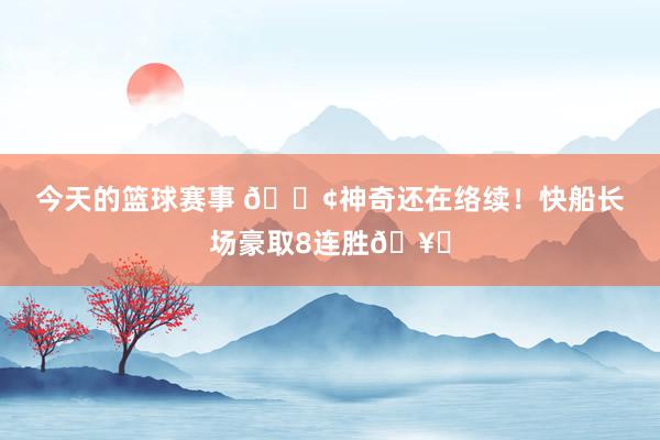 今天的篮球赛事 🚢神奇还在络续！快船长场豪取8连胜🥏