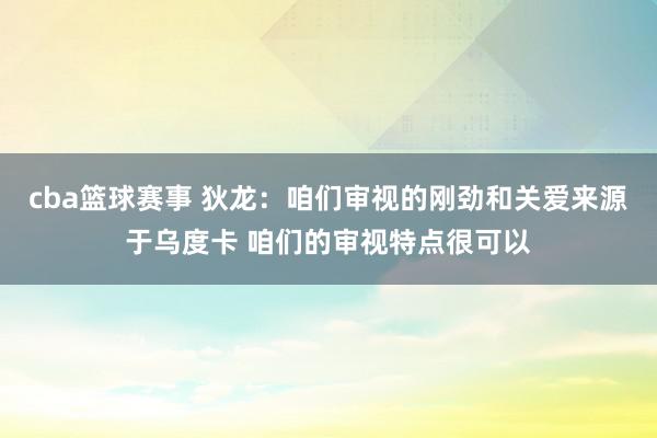 cba篮球赛事 狄龙：咱们审视的刚劲和关爱来源于乌度卡 咱们的审视特点很可以