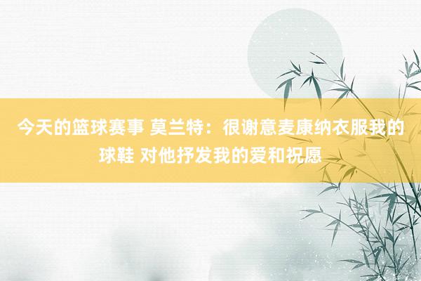 今天的篮球赛事 莫兰特：很谢意麦康纳衣服我的球鞋 对他抒发我的爱和祝愿