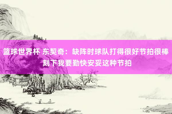 篮球世界杯 东契奇：缺阵时球队打得很好节拍很棒 刻下我要勤快安妥这种节拍