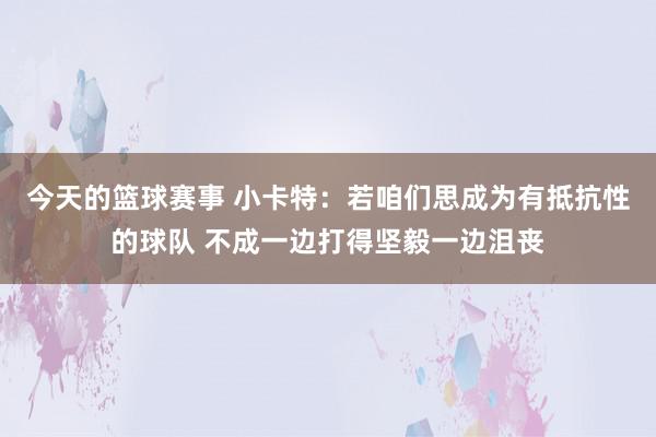 今天的篮球赛事 小卡特：若咱们思成为有抵抗性的球队 不成一边打得坚毅一边沮丧