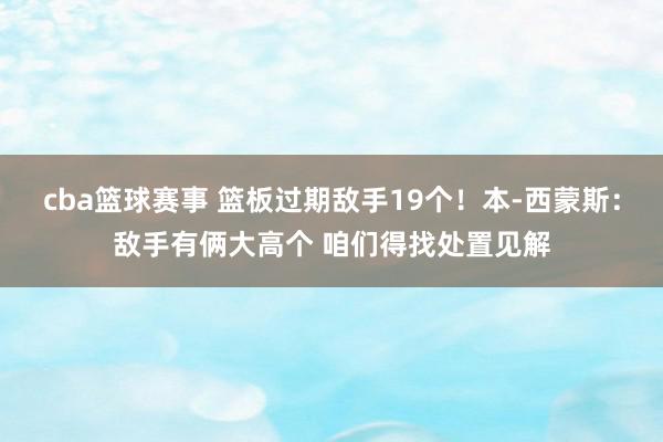 cba篮球赛事 篮板过期敌手19个！本-西蒙斯：敌手有俩大高个 咱们得找处置见解