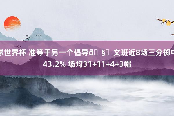 篮球世界杯 准等于另一个倡导🧐文班近8场三分掷中率43.2% 场均31+11+4+3帽