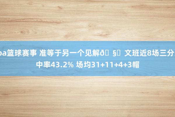 cba篮球赛事 准等于另一个见解🧐文班近8场三分射中率43.2% 场均31+11+4+3帽