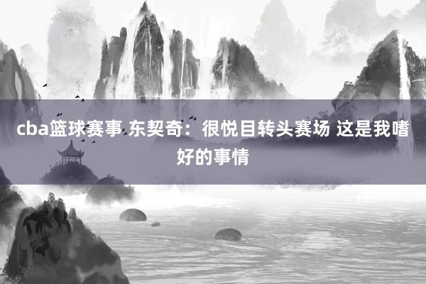 cba篮球赛事 东契奇：很悦目转头赛场 这是我嗜好的事情