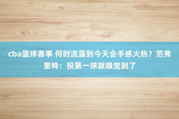 cba篮球赛事 何时流露到今天会手感火热？范弗里特：投第一球就嗅觉到了