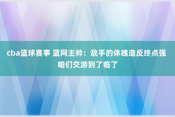 cba篮球赛事 篮网主帅：敌手的体魄造反终点强 咱们交游到了临了