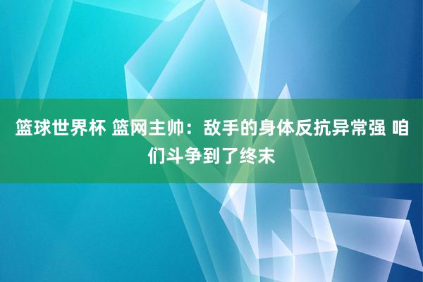 篮球世界杯 篮网主帅：敌手的身体反抗异常强 咱们斗争到了终末