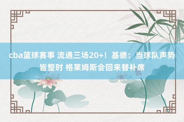 cba篮球赛事 流通三场20+！基德：当球队声势皆整时 格莱姆斯会回来替补席