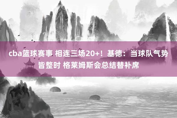 cba篮球赛事 相连三场20+！基德：当球队气势皆整时 格莱姆斯会总结替补席