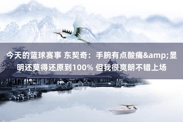 今天的篮球赛事 东契奇：手腕有点酸痛&显明还莫得还原到100% 但我很爽朗不错上场