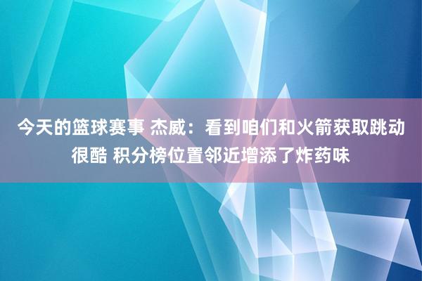 今天的篮球赛事 杰威：看到咱们和火箭获取跳动很酷 积分榜位置邻近增添了炸药味