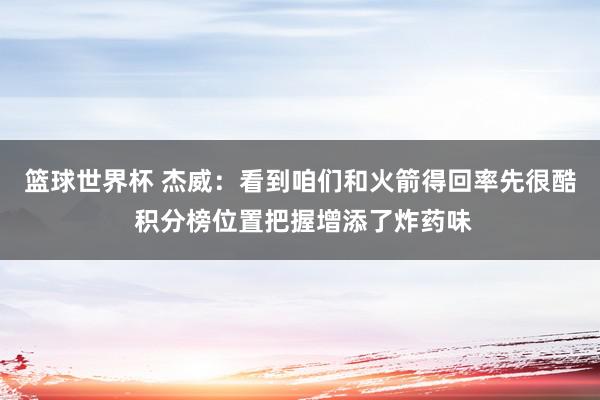 篮球世界杯 杰威：看到咱们和火箭得回率先很酷 积分榜位置把握增添了炸药味