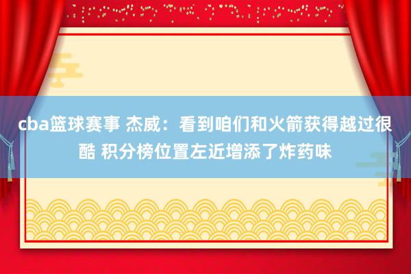 cba篮球赛事 杰威：看到咱们和火箭获得越过很酷 积分榜位置左近增添了炸药味