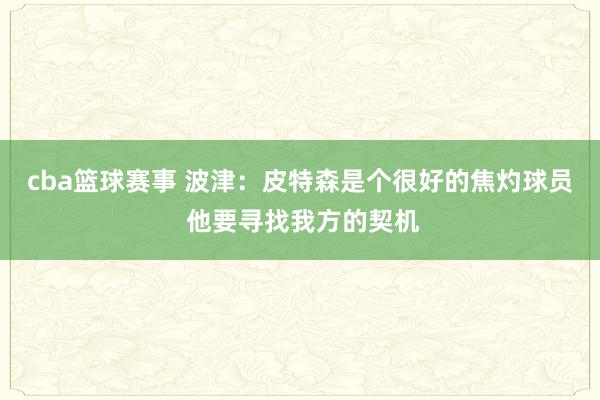 cba篮球赛事 波津：皮特森是个很好的焦灼球员 他要寻找我方的契机